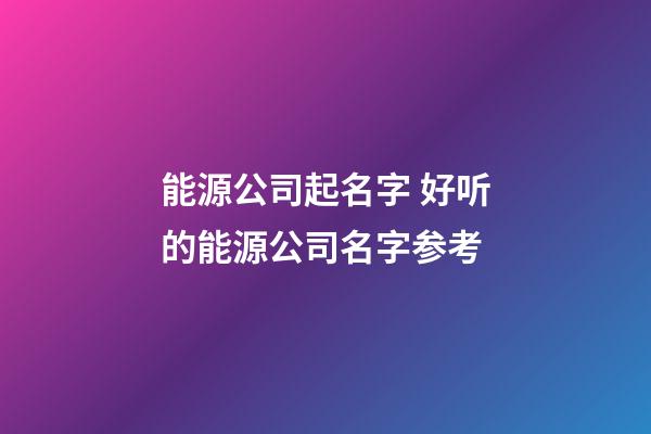 能源公司起名字 好听的能源公司名字参考-第1张-公司起名-玄机派